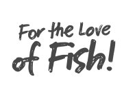 FOR THE LOVE OF FISH!