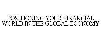POSITIONING YOUR FINANCIAL WORLD IN THE GLOBAL ECONOMY