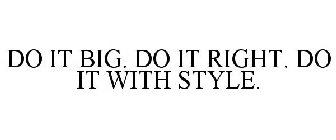 DO IT BIG. DO IT RIGHT. DO IT WITH STYLE!