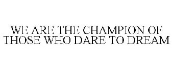 WE ARE THE CHAMPION OF THOSE WHO DARE TO DREAM