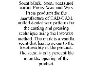 SCENT MARK. SCENT CONTAINED WITHIN PURITY WAX AND WAX PRESS PRODUCTS FOR THE MANUFACTURE OF CAD/CAM MILLED DENTAL WAX PATTERNS FOR THE CASTING AND PRESSING TECHNIQUE USING THE LOST-WAX METHOD. THE MAR