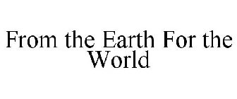 FROM THE EARTH FOR THE WORLD
