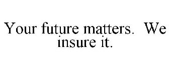 YOUR FUTURE MATTERS. WE INSURE IT.