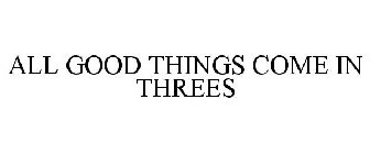 ALL GOOD THINGS COME IN THREES