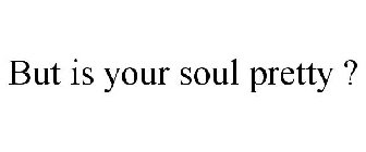 BUT IS YOUR SOUL PRETTY ?