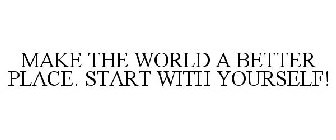 MAKE THE WORLD A BETTER PLACE. START WITH YOURSELF!