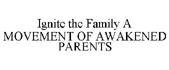 IGNITE THE FAMILY A MOVEMENT OF AWAKENED PARENTS