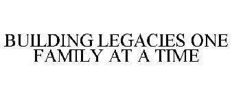 BUILDING LEGACIES ONE FAMILY AT A TIME