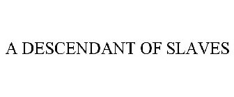 A DESCENDANT OF SLAVES