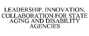 LEADERSHIP, INNOVATION, COLLABORATION FOR STATE AGING AND DISABILITY AGENCIES