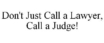 DON'T JUST CALL A LAWYER, CALL A JUDGE!