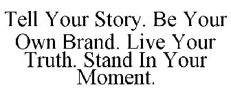 TELL YOUR STORY. BE YOUR OWN BRAND. LIVE YOUR TRUTH. STAND IN YOUR MOMENT.