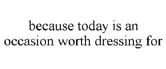 BECAUSE TODAY IS AN OCCASION WORTH DRESSING FOR