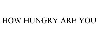 HOW HUNGRY ARE YOU