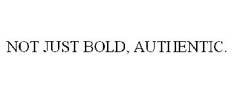 NOT JUST BOLD, AUTHENTIC