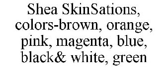 SHEA SKINSATIONS, COLORS-BROWN, ORANGE, PINK, MAGENTA, BLUE, BLACK& WHITE, GREEN