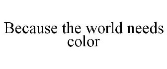 BECAUSE THE WORLD NEEDS COLOR