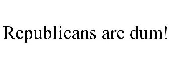 REPUBLICANS ARE DUM!