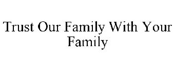 TRUST OUR FAMILY WITH YOUR FAMILY