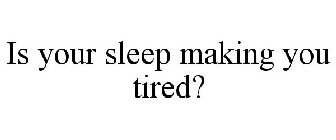 IS YOUR SLEEP MAKING YOU TIRED?