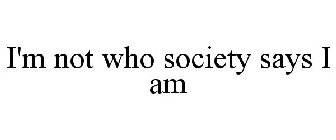 I'M NOT WHO SOCIETY SAYS I AM