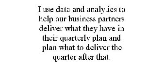 I USE DATA AND ANALYTICS TO HELP OUR BUSINESS PARTNERS DELIVER WHAT THEY HAVE IN THEIR QUARTERLY PLAN AND PLAN WHAT TO DELIVER THE QUARTER AFTER THAT.