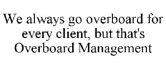 WE ALWAYS GO OVERBOARD FOR EVERY CLIENT, BUT THAT'S OVERBOARD MANAGEMENT