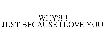 WHY?!!! JUST BECAUSE I LOVE YOU