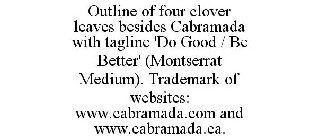 OUTLINE OF FOUR CLOVER LEAVES BESIDES CABRAMADA WITH TAGLINE 'DO GOOD / BE BETTER' (MONTSERRAT MEDIUM). TRADEMARK OF WEBSITES: WWW.CABRAMADA.COM AND WWW.CABRAMADA.CA.