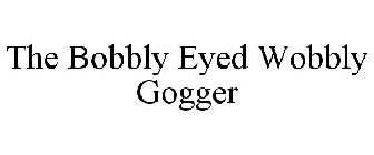 THE BOBBLY EYED WOBBLY GOGGER