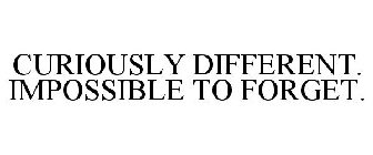 CURIOUSLY DIFFERENT. IMPOSSIBLE TO FORGET.