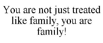 YOU ARE NOT JUST TREATED LIKE FAMILY, YOU ARE FAMILY!
