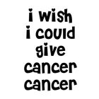 I WISH I COULD GIVE CANCER CANCER