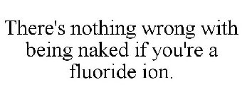 THERE'S NOTHING WRONG WITH BEING NAKED IF YOU'RE A FLUORIDE ION.