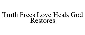 TRUTH FREES LOVE HEALS GOD RESTORES