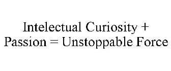 INTELECTUAL CURIOSITY + PASSION = UNSTOPPABLE FORCE