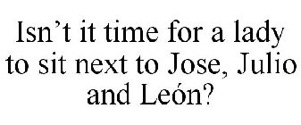 ISN'T IT TIME FOR A LADY TO SIT NEXT TO JOSE, JULIO AND LEÓN?