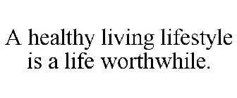 A HEALTHY LIVING LIFESTYLE IS A LIFE WORTHWHILE.