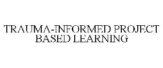 TRAUMA-INFORMED PROJECT BASED LEARNING