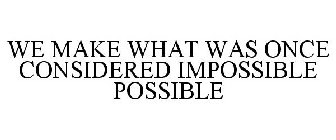 WE MAKE WHAT WAS ONCE CONSIDERED IMPOSSIBLE POSSIBLE