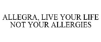 ALLEGRA, LIVE YOUR LIFE NOT YOUR ALLERGIES