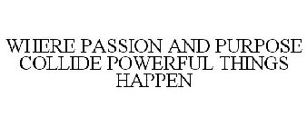 WHERE PASSION AND PURPOSE COLLIDE POWERFUL THINGS HAPPEN