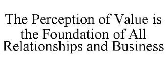 THE PERCEPTION OF VALUE IS THE FOUNDATION OF ALL RELATIONSHIPS AND BUSINESS