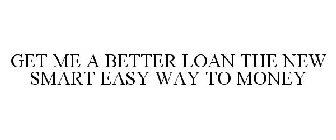 GET ME A BETTER LOAN THE NEW SMART EASY WAY TO MONEY