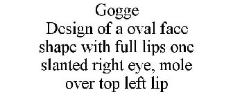 GOGGE DESIGN OF A OVAL FACE SHAPE WITH FULL LIPS ONE SLANTED RIGHT EYE, MOLE OVER TOP LEFT LIP