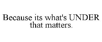 BECAUSE ITS WHAT'S UNDER THAT MATTERS.