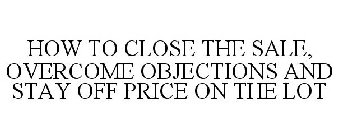HOW TO CLOSE THE SALE, OVERCOME OBJECTIONS AND STAY OFF PRICE ON THE LOT