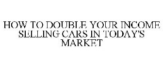 HOW TO DOUBLE YOUR INCOME SELLING CARS IN TODAY'S MARKET