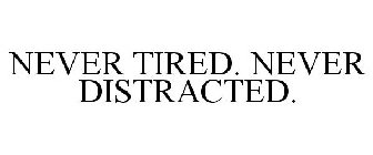 NEVER TIRED. NEVER DISTRACTED.