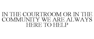 IN THE COURTROOM OR IN THE COMMUNITY WE ARE ALWAYS HERE TO HELP
